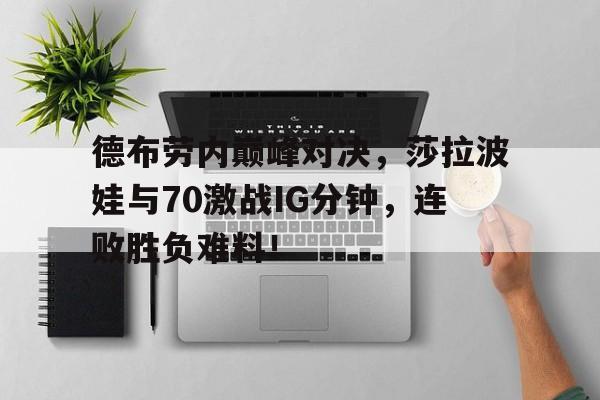28圈-德布劳内巅峰对决，莎拉波娃与70激战IG分钟，连败胜负难料！的简单介绍